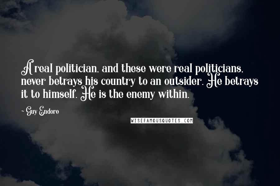 Guy Endore Quotes: A real politician, and these were real politicians, never betrays his country to an outsider. He betrays it to himself. He is the enemy within.