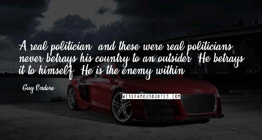 Guy Endore Quotes: A real politician, and these were real politicians, never betrays his country to an outsider. He betrays it to himself. He is the enemy within.