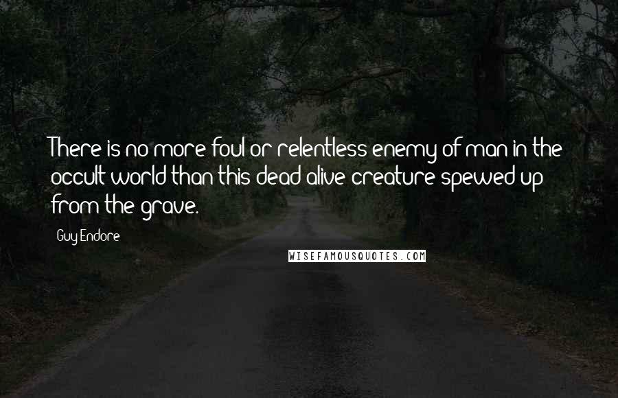 Guy Endore Quotes: There is no more foul or relentless enemy of man in the occult world than this dead-alive creature spewed up from the grave.