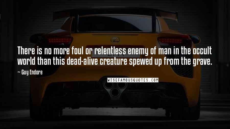 Guy Endore Quotes: There is no more foul or relentless enemy of man in the occult world than this dead-alive creature spewed up from the grave.