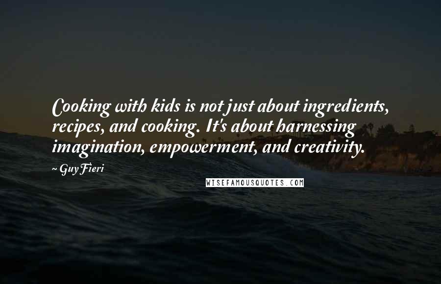 Guy Fieri Quotes: Cooking with kids is not just about ingredients, recipes, and cooking. It's about harnessing imagination, empowerment, and creativity.