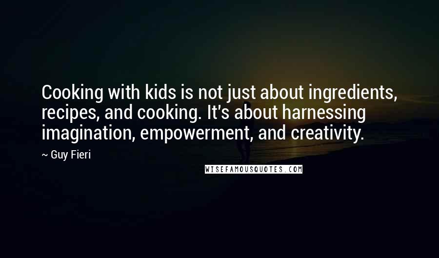 Guy Fieri Quotes: Cooking with kids is not just about ingredients, recipes, and cooking. It's about harnessing imagination, empowerment, and creativity.