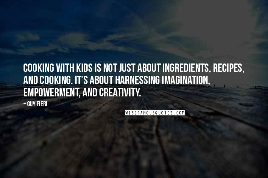 Guy Fieri Quotes: Cooking with kids is not just about ingredients, recipes, and cooking. It's about harnessing imagination, empowerment, and creativity.