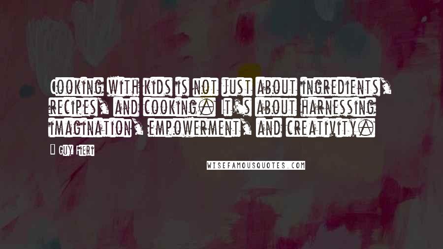 Guy Fieri Quotes: Cooking with kids is not just about ingredients, recipes, and cooking. It's about harnessing imagination, empowerment, and creativity.