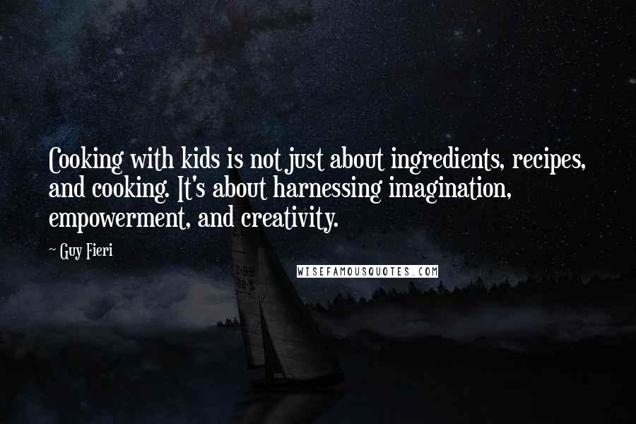 Guy Fieri Quotes: Cooking with kids is not just about ingredients, recipes, and cooking. It's about harnessing imagination, empowerment, and creativity.