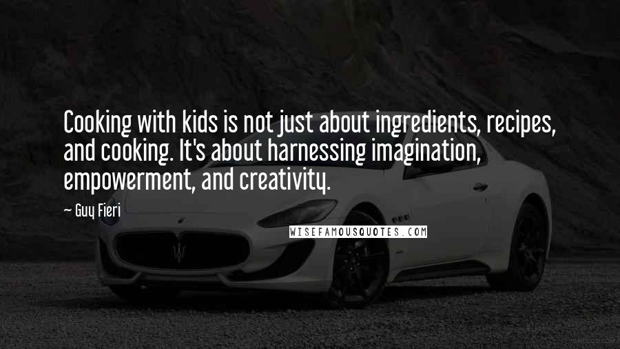 Guy Fieri Quotes: Cooking with kids is not just about ingredients, recipes, and cooking. It's about harnessing imagination, empowerment, and creativity.