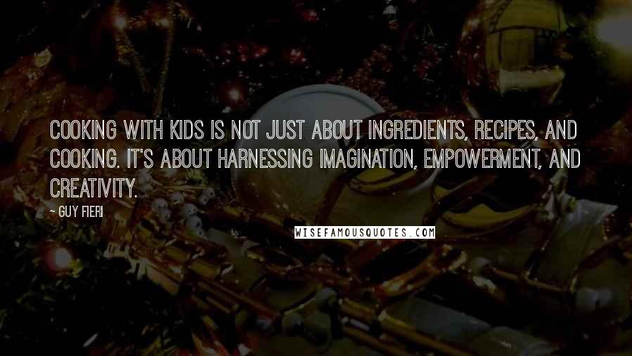 Guy Fieri Quotes: Cooking with kids is not just about ingredients, recipes, and cooking. It's about harnessing imagination, empowerment, and creativity.