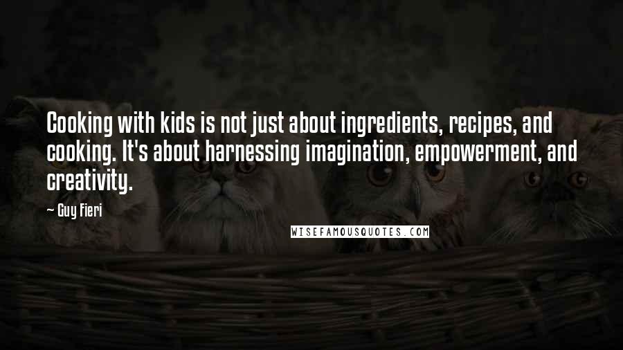 Guy Fieri Quotes: Cooking with kids is not just about ingredients, recipes, and cooking. It's about harnessing imagination, empowerment, and creativity.