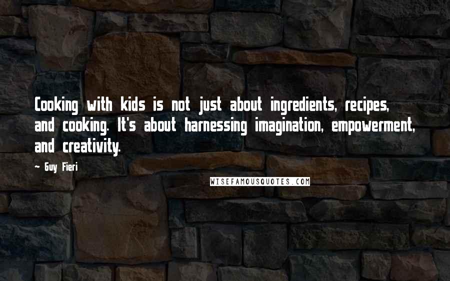 Guy Fieri Quotes: Cooking with kids is not just about ingredients, recipes, and cooking. It's about harnessing imagination, empowerment, and creativity.