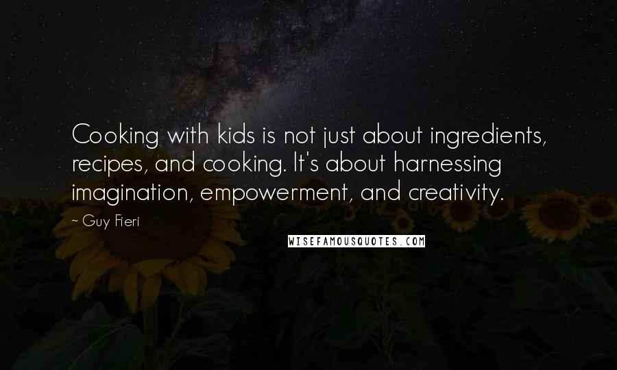 Guy Fieri Quotes: Cooking with kids is not just about ingredients, recipes, and cooking. It's about harnessing imagination, empowerment, and creativity.