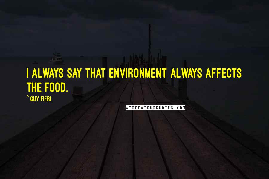 Guy Fieri Quotes: I always say that environment always affects the food.