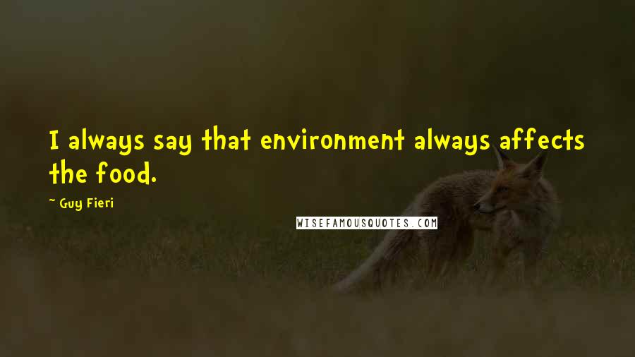 Guy Fieri Quotes: I always say that environment always affects the food.