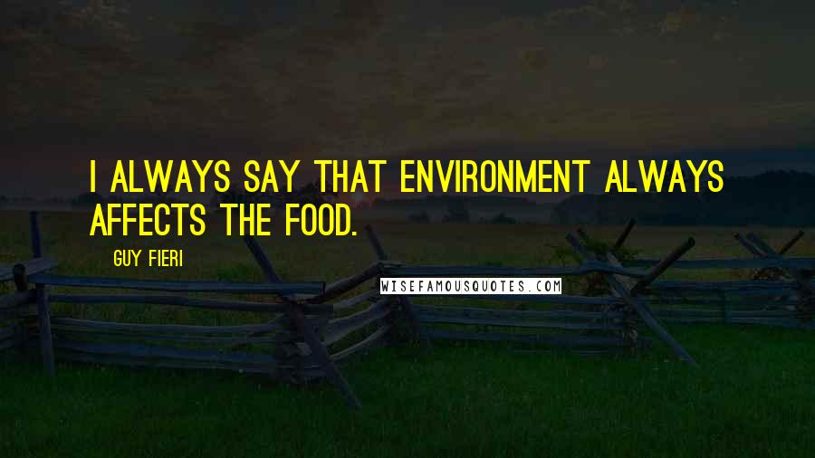 Guy Fieri Quotes: I always say that environment always affects the food.