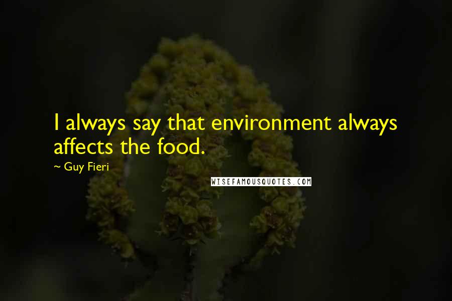 Guy Fieri Quotes: I always say that environment always affects the food.