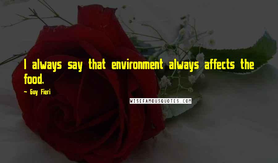 Guy Fieri Quotes: I always say that environment always affects the food.