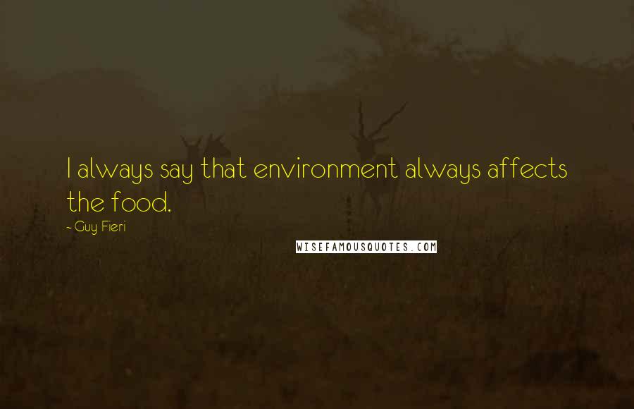 Guy Fieri Quotes: I always say that environment always affects the food.