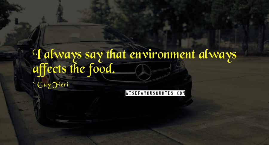 Guy Fieri Quotes: I always say that environment always affects the food.