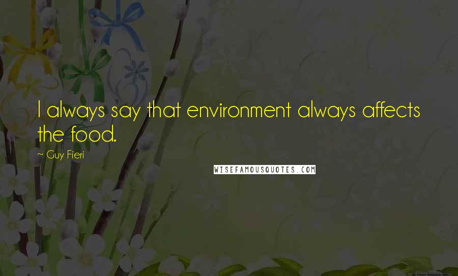 Guy Fieri Quotes: I always say that environment always affects the food.