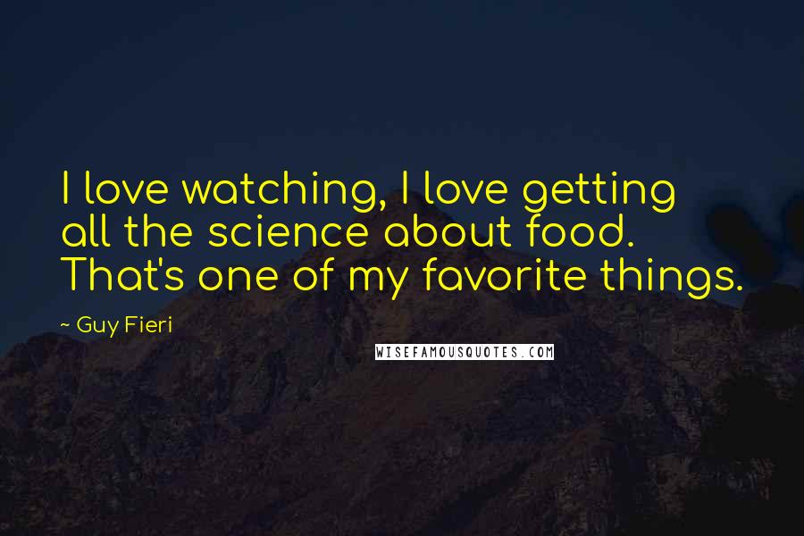 Guy Fieri Quotes: I love watching, I love getting all the science about food. That's one of my favorite things.