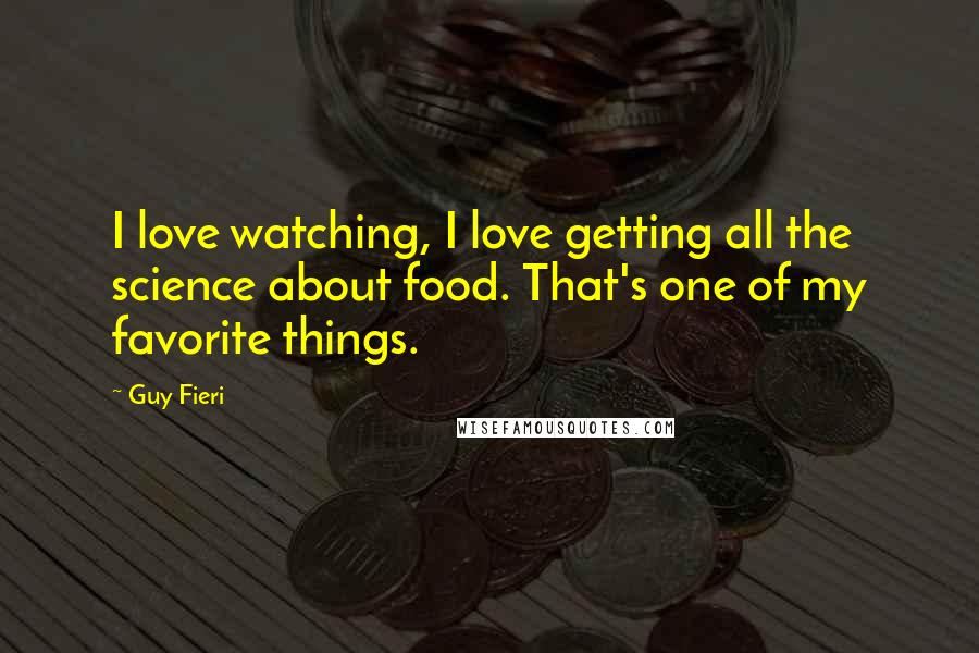 Guy Fieri Quotes: I love watching, I love getting all the science about food. That's one of my favorite things.