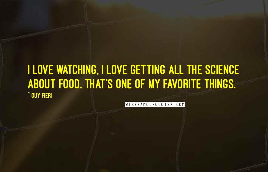 Guy Fieri Quotes: I love watching, I love getting all the science about food. That's one of my favorite things.