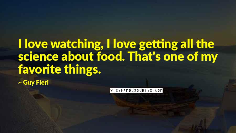 Guy Fieri Quotes: I love watching, I love getting all the science about food. That's one of my favorite things.