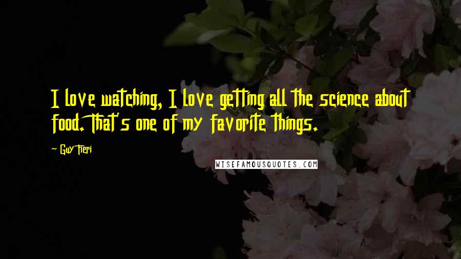 Guy Fieri Quotes: I love watching, I love getting all the science about food. That's one of my favorite things.