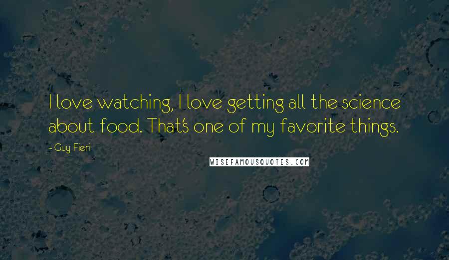 Guy Fieri Quotes: I love watching, I love getting all the science about food. That's one of my favorite things.