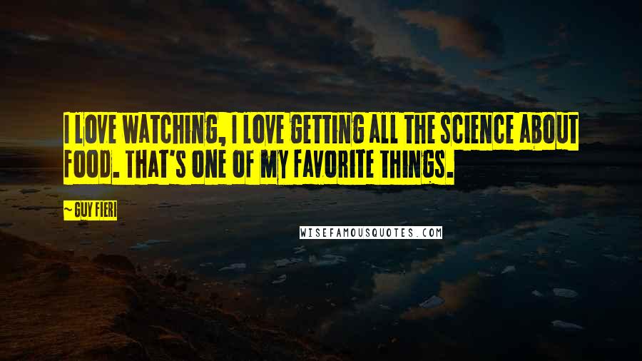 Guy Fieri Quotes: I love watching, I love getting all the science about food. That's one of my favorite things.