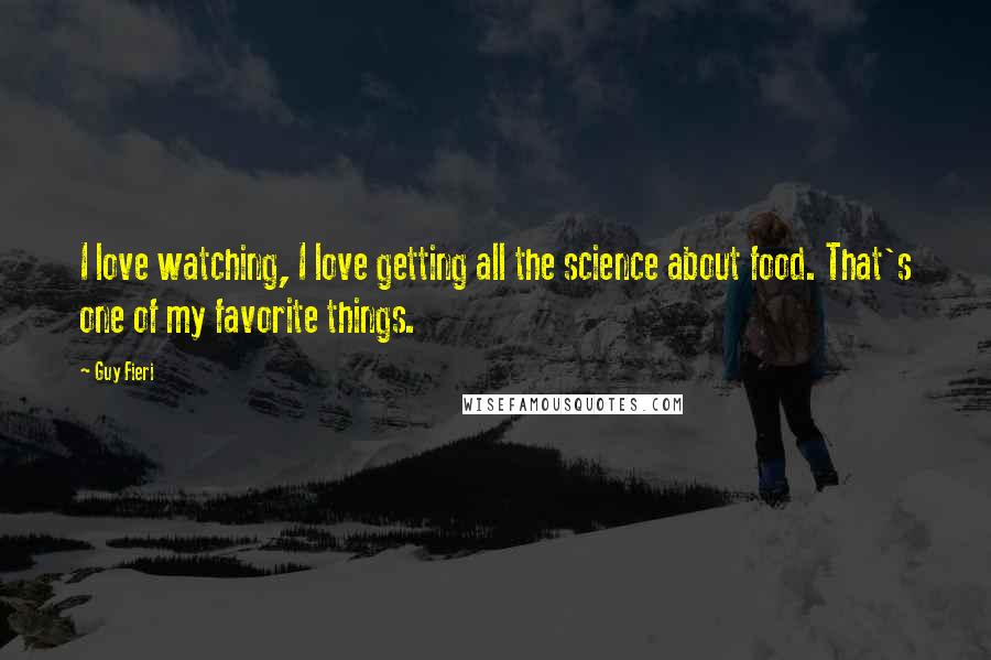 Guy Fieri Quotes: I love watching, I love getting all the science about food. That's one of my favorite things.