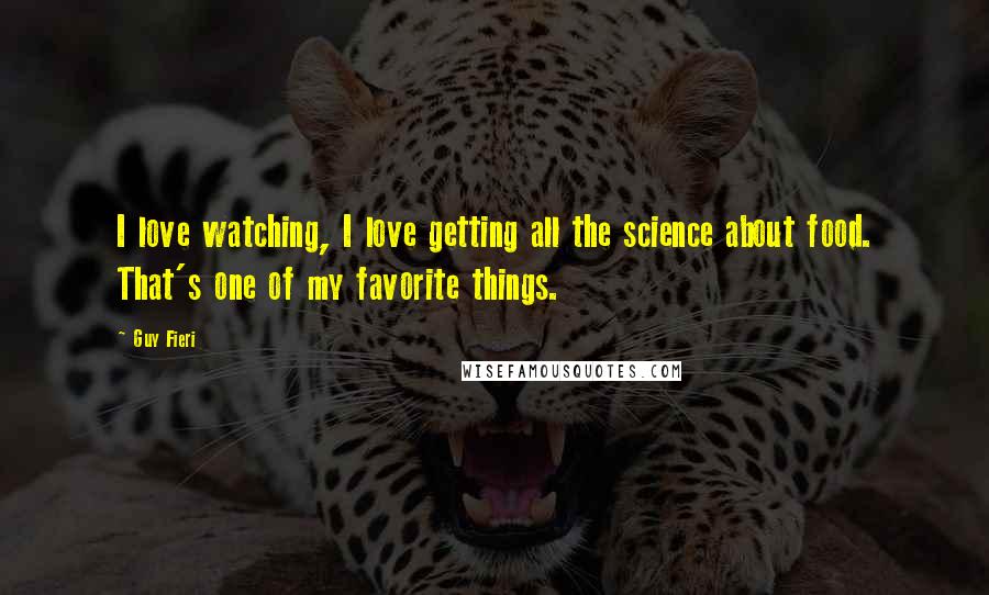 Guy Fieri Quotes: I love watching, I love getting all the science about food. That's one of my favorite things.