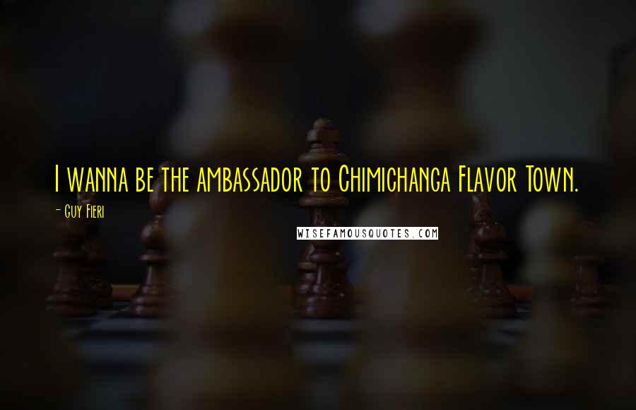 Guy Fieri Quotes: I wanna be the ambassador to Chimichanga Flavor Town.