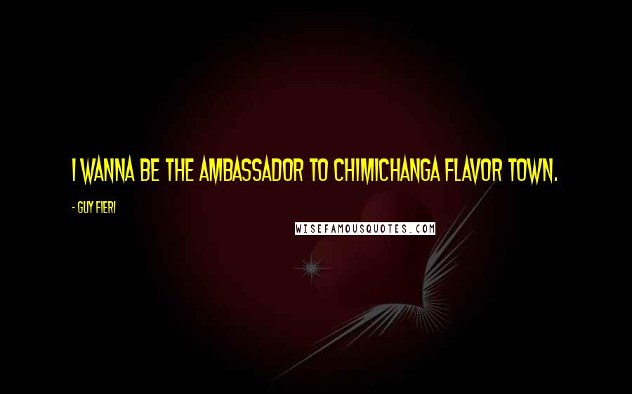 Guy Fieri Quotes: I wanna be the ambassador to Chimichanga Flavor Town.