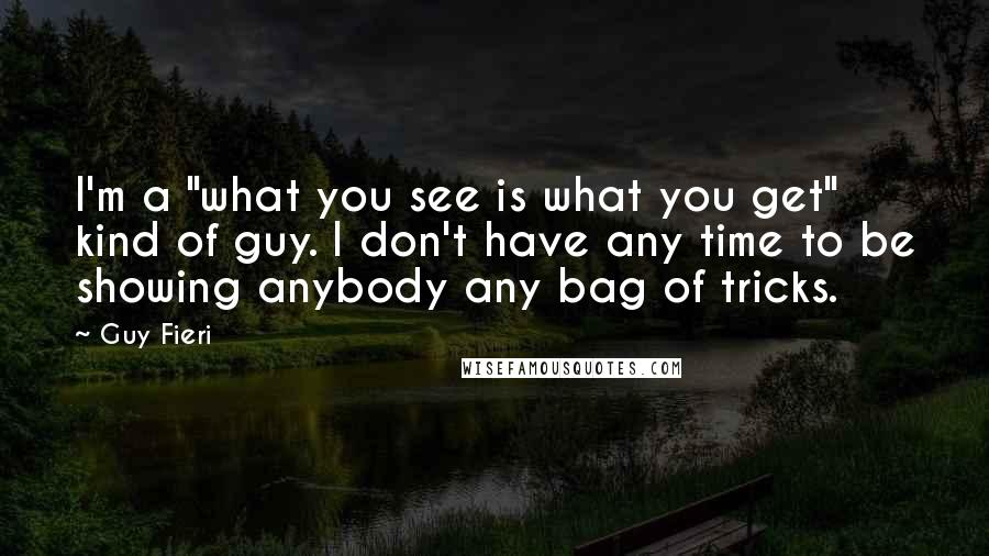 Guy Fieri Quotes: I'm a "what you see is what you get" kind of guy. I don't have any time to be showing anybody any bag of tricks.