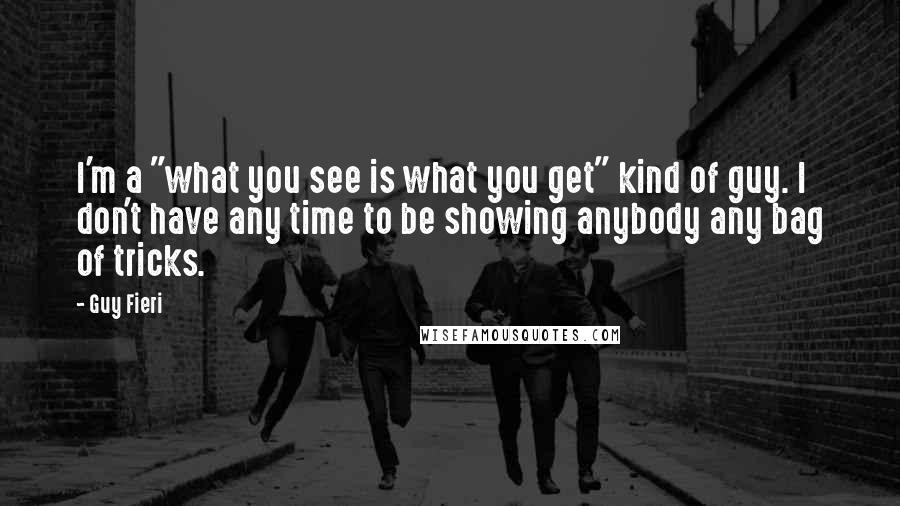 Guy Fieri Quotes: I'm a "what you see is what you get" kind of guy. I don't have any time to be showing anybody any bag of tricks.