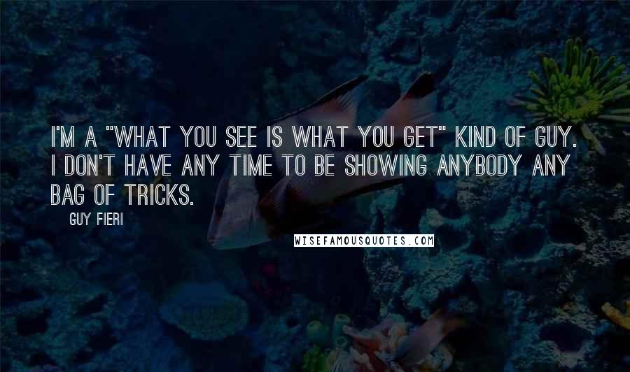 Guy Fieri Quotes: I'm a "what you see is what you get" kind of guy. I don't have any time to be showing anybody any bag of tricks.