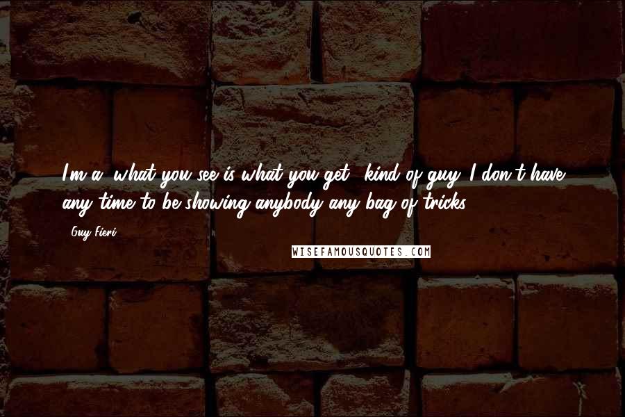 Guy Fieri Quotes: I'm a "what you see is what you get" kind of guy. I don't have any time to be showing anybody any bag of tricks.