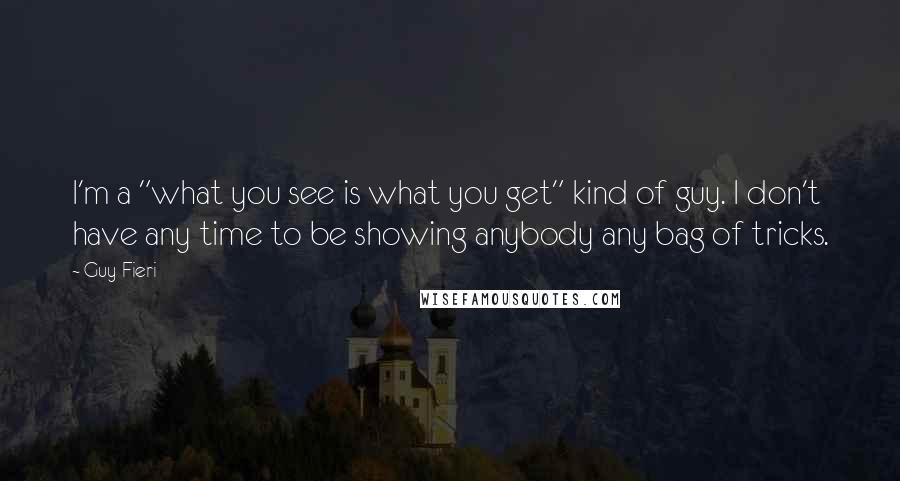 Guy Fieri Quotes: I'm a "what you see is what you get" kind of guy. I don't have any time to be showing anybody any bag of tricks.