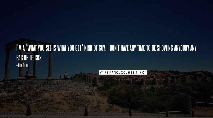 Guy Fieri Quotes: I'm a "what you see is what you get" kind of guy. I don't have any time to be showing anybody any bag of tricks.