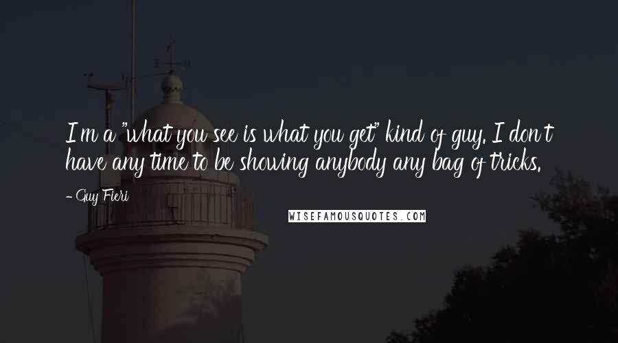 Guy Fieri Quotes: I'm a "what you see is what you get" kind of guy. I don't have any time to be showing anybody any bag of tricks.