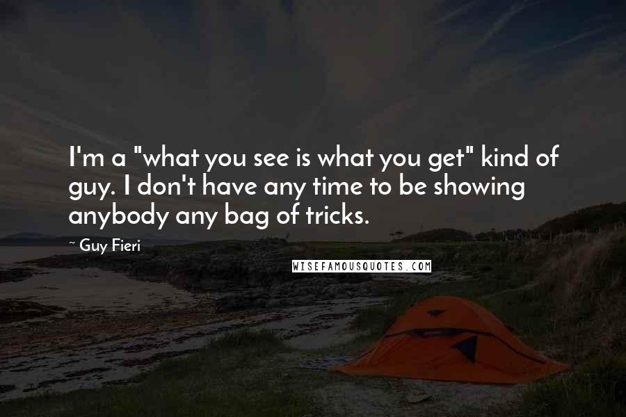 Guy Fieri Quotes: I'm a "what you see is what you get" kind of guy. I don't have any time to be showing anybody any bag of tricks.