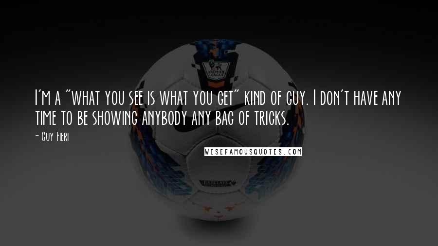 Guy Fieri Quotes: I'm a "what you see is what you get" kind of guy. I don't have any time to be showing anybody any bag of tricks.