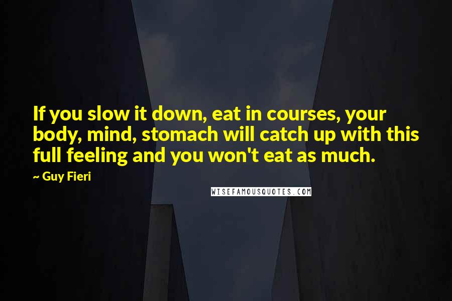 Guy Fieri Quotes: If you slow it down, eat in courses, your body, mind, stomach will catch up with this full feeling and you won't eat as much.