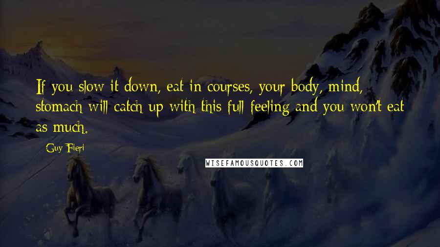 Guy Fieri Quotes: If you slow it down, eat in courses, your body, mind, stomach will catch up with this full feeling and you won't eat as much.