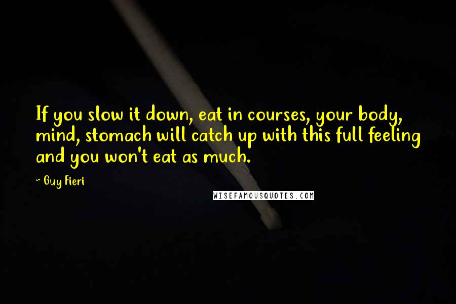 Guy Fieri Quotes: If you slow it down, eat in courses, your body, mind, stomach will catch up with this full feeling and you won't eat as much.