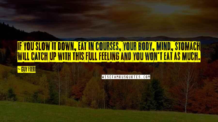 Guy Fieri Quotes: If you slow it down, eat in courses, your body, mind, stomach will catch up with this full feeling and you won't eat as much.