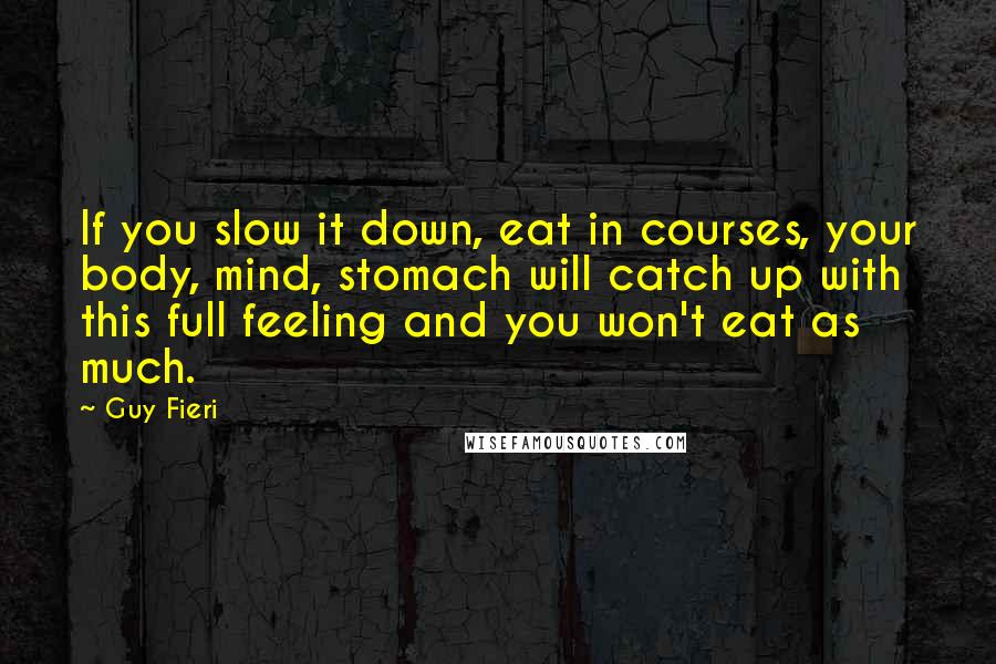 Guy Fieri Quotes: If you slow it down, eat in courses, your body, mind, stomach will catch up with this full feeling and you won't eat as much.