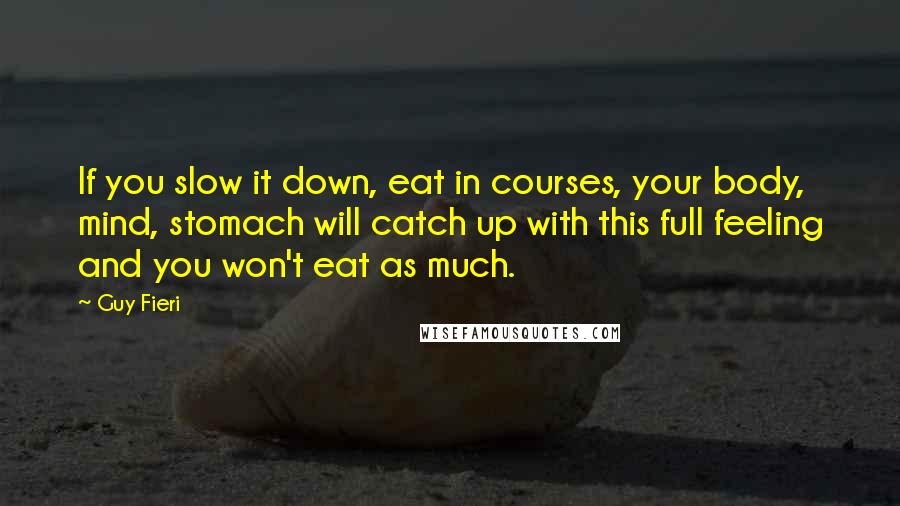 Guy Fieri Quotes: If you slow it down, eat in courses, your body, mind, stomach will catch up with this full feeling and you won't eat as much.