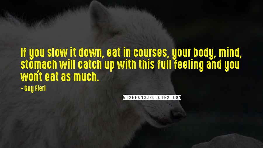 Guy Fieri Quotes: If you slow it down, eat in courses, your body, mind, stomach will catch up with this full feeling and you won't eat as much.