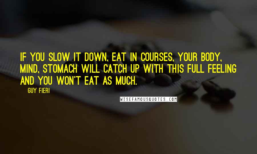 Guy Fieri Quotes: If you slow it down, eat in courses, your body, mind, stomach will catch up with this full feeling and you won't eat as much.